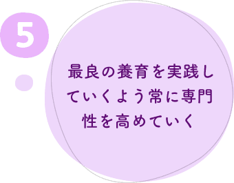 5.最良の養育を実践していくよう常に専門性を高めていく 5.最良の養育を実践していくよう常に専門性を高めていく