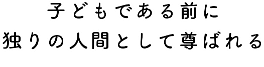 子どもである前に独りの人間として尊ばれる 子どもである前に独りの人間として尊ばれる