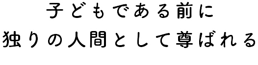 子どもである前に独りの人間として尊ばれる